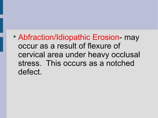 Abfraction/Idiopathic Erosion- may 
occur as a result of flexure of 
cervical area under heavy occlusal 
stress. This occurs as a notched 
defect. 
 