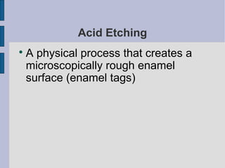 Acid Etching 
A physical process that creates a 
microscopically rough enamel 
surface (enamel tags) 
 