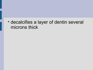  decalcifies a layer of dentin several 
microns thick 
 