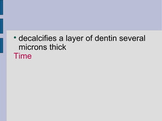  decalcifies a layer of dentin several 
microns thick 
Time 
 