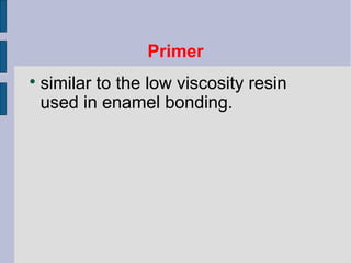 Primer 
 similar to the low viscosity resin 
used in enamel bonding. 
 