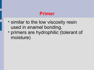 Primer 
 similar to the low viscosity resin 
used in enamel bonding. 
 primers are hydrophilic (tolerant of 
moisture) 
 