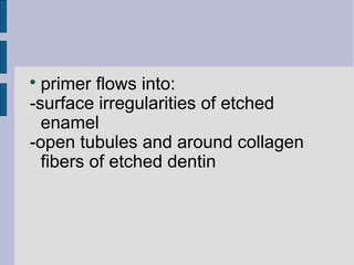  primer flows into: 
-surface irregularities of etched 
enamel 
-open tubules and around collagen 
fibers of etched dentin 
 