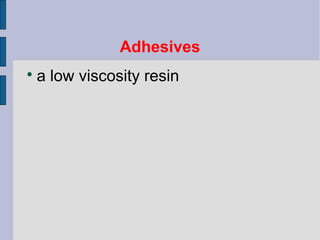 Adhesives 
 a low viscosity resin 
 