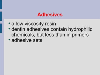 Adhesives 
 a low viscosity resin 
 dentin adhesives contain hydrophilic 
chemicals, but less than in primers 
 adhesive sets 
 