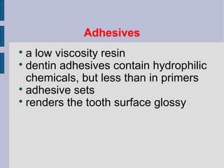 Adhesives 
 a low viscosity resin 
 dentin adhesives contain hydrophilic 
chemicals, but less than in primers 
 adhesive sets 
 renders the tooth surface glossy 
 