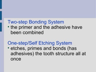 Two-step Bonding System 
 the primer and the adhesive have 
been combined 
One-step/Self Etching System 
 etches, primes and bonds (has 
adhesives) the tooth structure all at 
once 
 