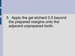 5. Apply the gel etchant 0.5 beyond 
the prepared margins onto the 
adjacent unprepared tooth. 
 