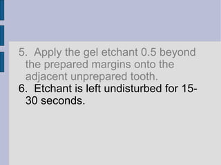 5. Apply the gel etchant 0.5 beyond 
the prepared margins onto the 
adjacent unprepared tooth. 
6. Etchant is left undisturbed for 15- 
30 seconds. 
 