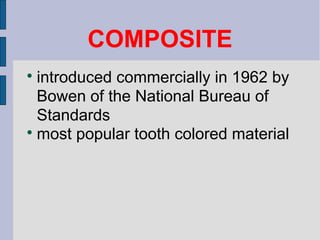 COMPOSITE 
 introduced commercially in 1962 by 
Bowen of the National Bureau of 
Standards 
most popular tooth colored material 
 