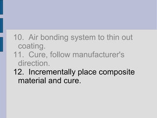 10. Air bonding system to thin out 
coating. 
11. Cure, follow manufacturer's 
direction. 
12. Incrementally place composite 
material and cure. 
 