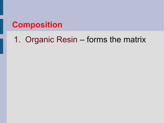 Composition 
1. Organic Resin – forms the matrix 
 