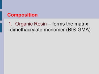 Composition 
1. Organic Resin – forms the matrix 
-dimethacrylate monomer (BIS-GMA) 
 