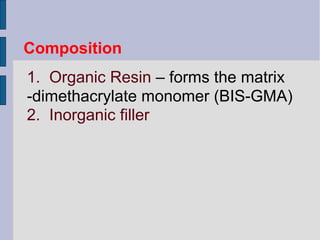 Composition 
1. Organic Resin – forms the matrix 
-dimethacrylate monomer (BIS-GMA) 
2. Inorganic filler 
 