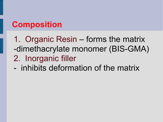 Composition 
1. Organic Resin – forms the matrix 
-dimethacrylate monomer (BIS-GMA) 
2. Inorganic filler 
- inhibits deformation of the matrix 
 