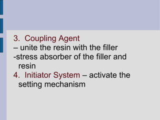 3. Coupling Agent 
– unite the resin with the filler 
-stress absorber of the filler and 
resin 
4. Initiator System – activate the 
setting mechanism 
 