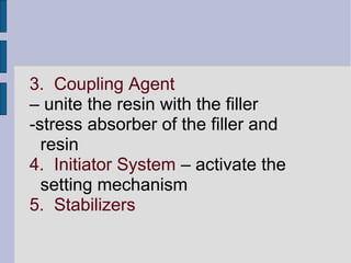 3. Coupling Agent 
– unite the resin with the filler 
-stress absorber of the filler and 
resin 
4. Initiator System – activate the 
setting mechanism 
5. Stabilizers 
 