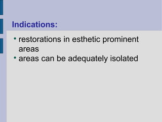 Indications: 
 restorations in esthetic prominent 
areas 
 areas can be adequately isolated 
 