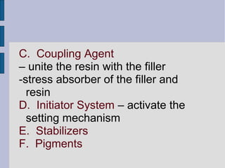 C. Coupling Agent 
– unite the resin with the filler 
-stress absorber of the filler and 
resin 
D. Initiator System – activate the 
setting mechanism 
E. Stabilizers 
F. Pigments 
 