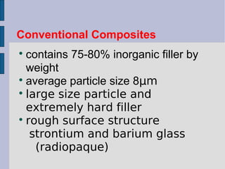 Conventional Composites 
 contains 75-80% inorganic filler by 
weight 
 average particle size 8μm 
 large size particle and 
extremely hard filler 
 rough surface structure 
strontium and barium glass 
(radiopaque) 
 
