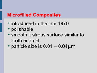 Microfilled Composites 
 introduced in the late 1970 
 polishable 
 smooth lustrous surface similar to 
tooth enamel 
 particle size is 0.01 – 0.04μm 
 
