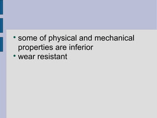  some of physical and mechanical 
properties are inferior 
 wear resistant 
 