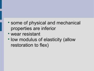  some of physical and mechanical 
properties are inferior 
 wear resistant 
 low modulus of elasticity (allow 
restoration to flex) 
 