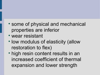  some of physical and mechanical 
properties are inferior 
 wear resistant 
 low modulus of elasticity (allow 
restoration to flex) 
 high resin content results in an 
increased coefficient of thermal 
expansion and lower strength 
 