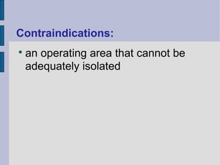 Contraindications: 
 an operating area that cannot be 
adequately isolated 
 