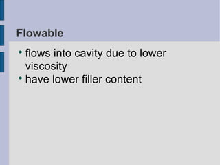 Flowable 
 flows into cavity due to lower 
viscosity 
 have lower filler content 
 