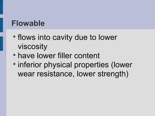 Flowable 
 flows into cavity due to lower 
viscosity 
 have lower filler content 
 inferior physical properties (lower 
wear resistance, lower strength) 
 