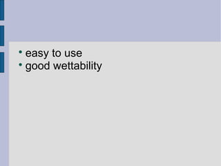  easy to use 
 good wettability 
 