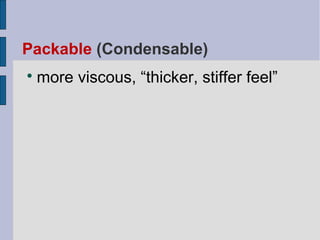 Packable (Condensable) 
more viscous, “thicker, stiffer feel” 
 