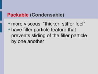 Packable (Condensable) 
more viscous, “thicker, stiffer feel” 
 have filler particle feature that 
prevents sliding of the filler particle 
by one another 
 