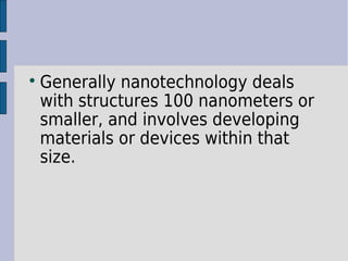  Generally nanotechnology deals 
with structures 100 nanometers or 
smaller, and involves developing 
materials or devices within that 
size. 
 