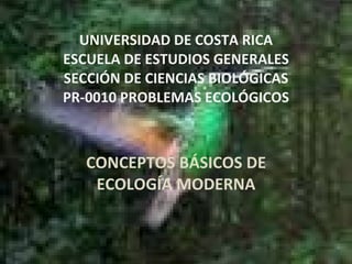 UNIVERSIDAD DE COSTA RICA ESCUELA DE ESTUDIOS GENERALES SECCIÓN DE CIENCIAS BIOLÓGICAS PR-0010 PROBLEMAS ECOLÓGICOS CONCEPTOS BÁSICOS DE ECOLOGÍA MODERNA 