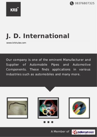 08376807325
A Member of
J. D. International
www.krbtube.com
Our company is one of the eminent Manufacturer and
Supplier of Automobile Pipes and Automotive
Components. These ﬁnds applications in various
industries such as automobiles and many more.
 