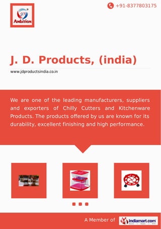 +91-8377803175 
J. D. Products, (india) 
www.jdproductsindia.co.in 
We are one of the leading manufacturers, suppliers 
and exporters of Chilly Cutters and Kitchenware 
Products. The products offered by us are known for its 
durability, excellent finishing and high performance. 
A Member of 
 