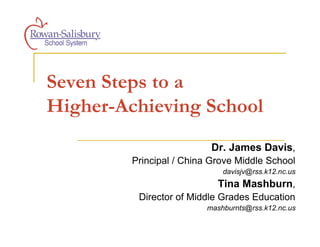 Seven Steps to a
Higher-Achieving School
                           Dr. James Davis,
         Principal / China Grove Middle School
                              davisjv@rss.k12.nc.us
                            Tina Mashburn,
          Director of Middle Grades Education
                          mashburnts@rss.k12.nc.us
 