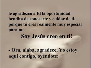 le agradezco a Él la oportunidad bendita de conocerte y cuidar de ti, porque tú eres realmente muy especial para mí.  Soy Jesús creo en ti! - Ora, alaba, agradece, Yo estoy aquí contigo, oyéndote: 