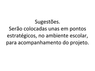 Sugestões.
 Serão colocadas unas em pontos
estratégicos, no ambiente escolar,
para acompanhamento do projeto.
 