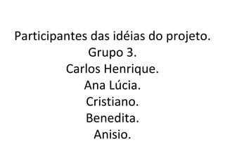 Participantes das idéias do projeto.
             Grupo 3.
         Carlos Henrique.
            Ana Lúcia.
             Cristiano.
             Benedita.
              Anisio.
 