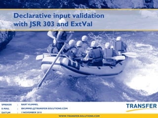 WWW.TRANSFER-SOLUTIONS.COM
SPREKER :
E-MAIL :
DATUM :
Declarative input validation
with JSR 303 and ExtVal
BART KUMMEL
BKUMMEL@TRANSFER-SOLUTIONS.COM
3 NOVEMBER 2010
 