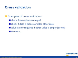 © COPYRIGHT TRANSFER SOLUTIONS B.V. 21
Cross validation
Examples of cross validation
check if two values are equal
check if date is before or after other date
value is only required if other value is empty (or not)
etcetera...
 