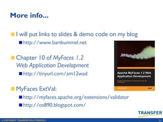 © COPYRIGHT TRANSFER SOLUTIONS B.V. 31
More info...
I will put links to slides & demo code on my blog
http://www.bartkummel.net
Chapter 10 of MyFaces 1.2
Web Application Development
http://tinyurl.com/am12wad
MyFaces ExtVal:
http://myfaces.apache.org/extensions/validator
http://os890.blogspot.com/
 