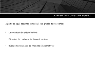 A partir de aquí, podemos considerar tres grupos de cuestiones: La obtención de crédito nuevo Fórmulas de colaboración banca-industria Búsqueda de canales de financiación alernativos 