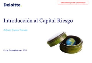 Estrictamente privado y confidencial




Introducción al Capital Riesgo
Antonio Guinea Yrazusta




13 de Diciembre de 2011
 