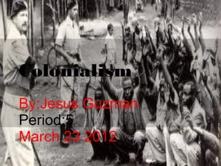 Colonialism
By:Jesus Guzman
Period:5
March 23 2012
 