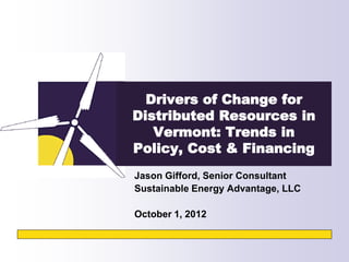 Drivers of Change for
Distributed Resources in
   Vermont: Trends in
Policy, Cost & Financing
Jason Gifford, Senior Consultant
Sustainable Energy Advantage, LLC

October 1, 2012
 