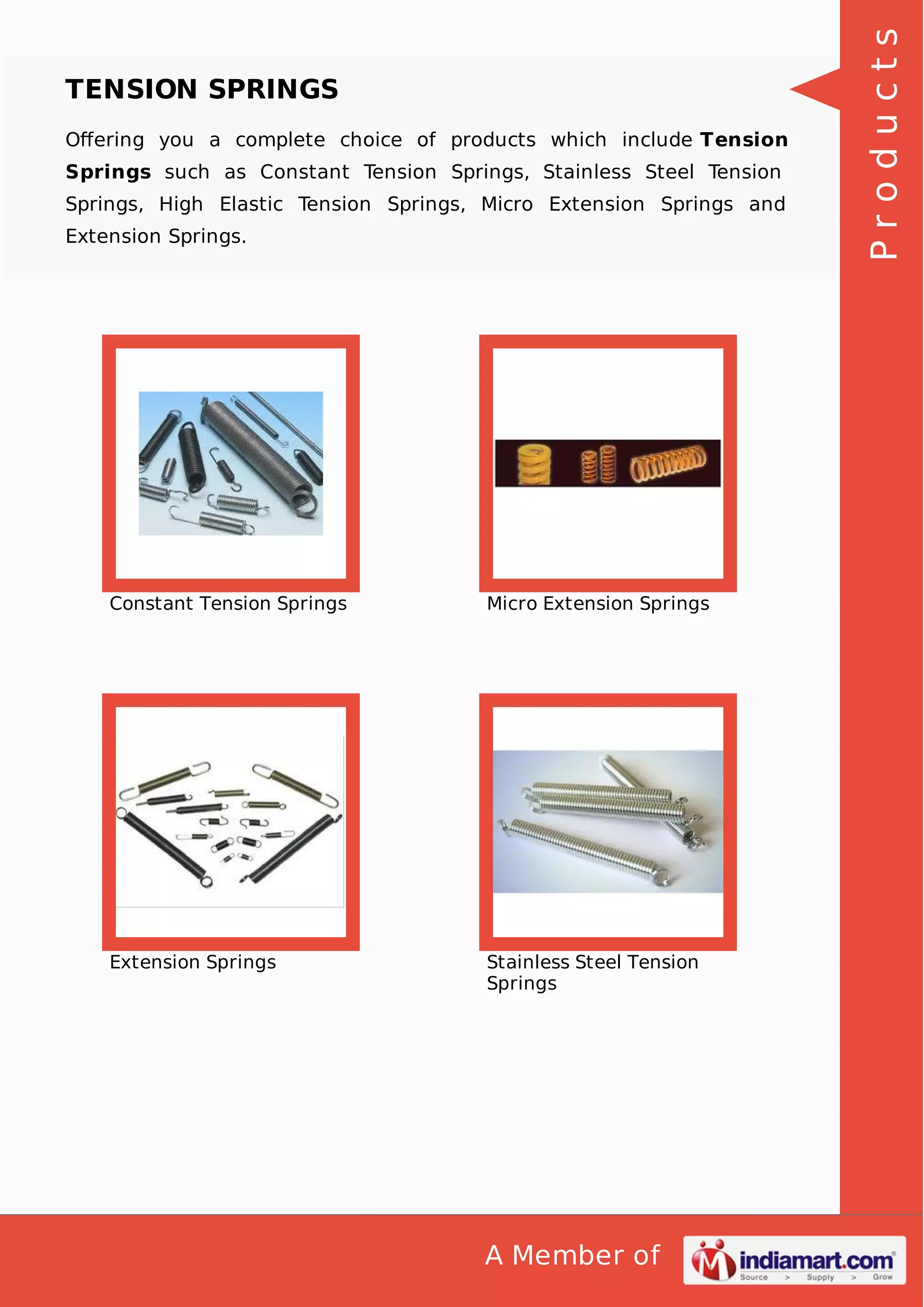 Oﬀering you a complete choice of products which include Tension
Springs such as Constant Tension Springs, Stainless Steel Tension
Springs, High Elastic Tension Springs, Micro Extension Springs and
Extension Springs.

Constant Tension Springs

Micro Extension Springs

Extension Springs

Stainless Steel Tension
Springs

A Member of

Products

TENSION SPRINGS

 